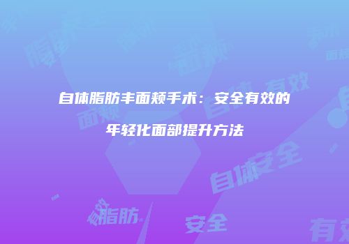 自体脂肪丰面颊手术：安全有效的年轻化面部提升方法