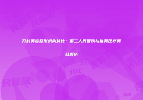 开封美容整形机构对比：第二人民医院与维美医疗美容解析