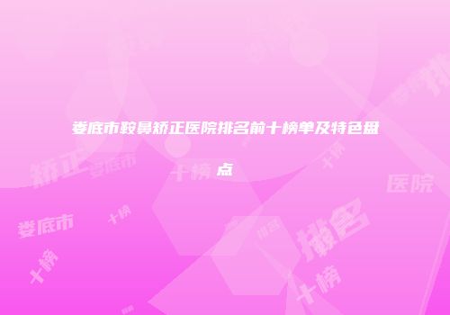 娄底市鞍鼻矫正医院排名前十榜单及特色盘点