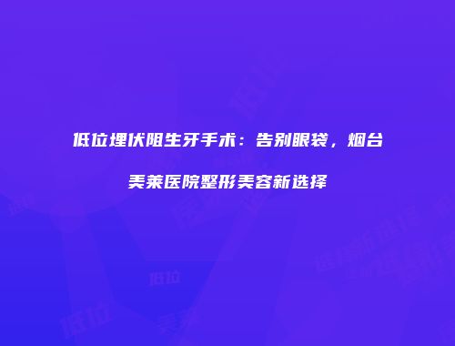 低位埋伏阻生牙手术：告别眼袋，烟台美莱医院整形美容新选择