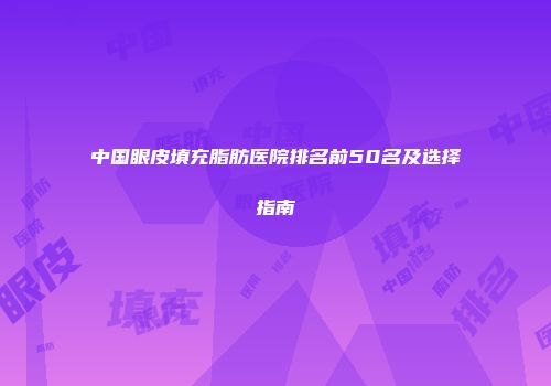 中国眼皮填充脂肪医院排名前50名及选择指南