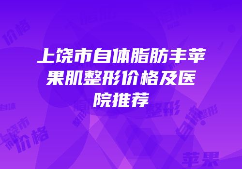 上饶市自体脂肪丰苹果肌整形价格及医院推荐