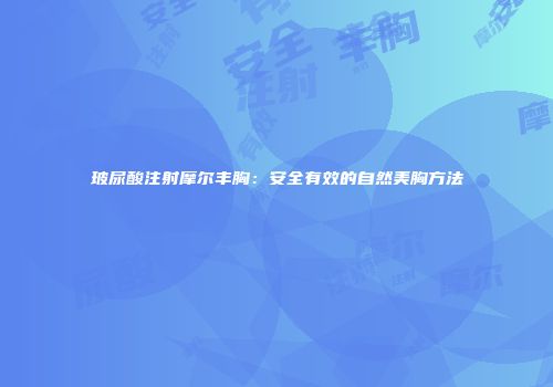 玻尿酸注射摩尔丰胸：安全有效的自然美胸方法