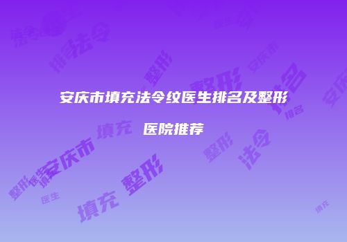 安庆市填充法令纹医生排名及整形医院推荐