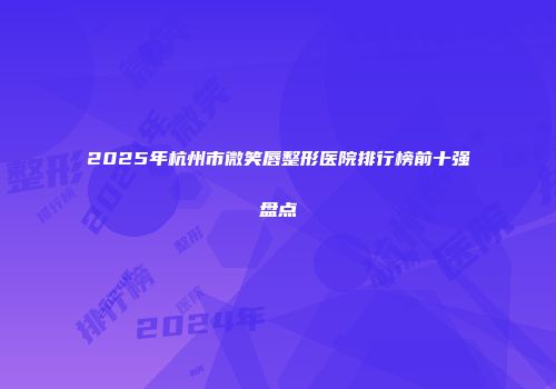 2025年杭州市微笑唇整形医院排行榜前十强盘点