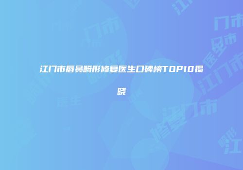 江门市唇鼻畸形修复医生口碑榜TOP10揭晓