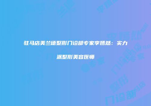 驻马店美兰德整形门诊部专家李嫣然：实力派整形美容医师