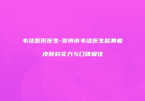 韦洁整形医生-贺州市韦洁医生睑黄瘤皮肤科实力与口碑极佳