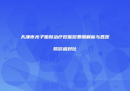 天津市光子嫩肤治疗妊娠斑费用解析与各医院价格对比
