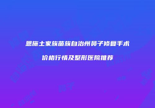 恩施土家族苗族自治州鼻子修复手术价格行情及整形医院推荐