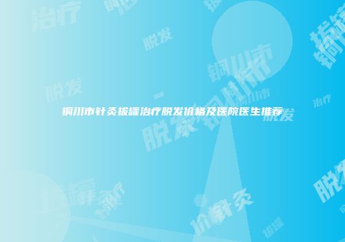 铜川市针灸拔罐治疗脱发价格及医院医生推荐