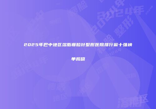 2025年巴中地区溶脂瘦脸针整形医院排行前十强榜单揭晓