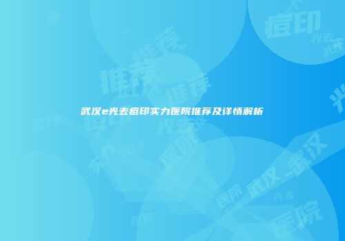武汉e光去痘印实力医院推荐及详情解析