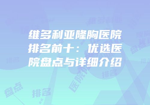 维多利亚隆胸医院排名前十：优选医院盘点与详细介绍
