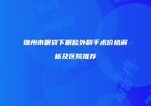 锦州市眼袋下眼睑外翻手术价格解析及医院推荐