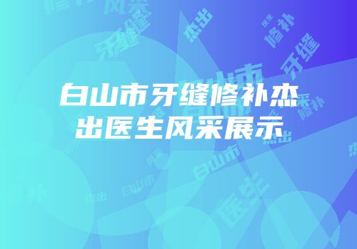 白山市牙缝修补杰出医生风采展示