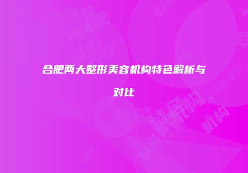 合肥两大整形美容机构特色解析与对比
