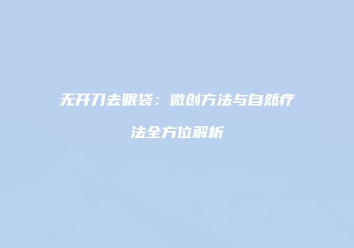无开刀去眼袋：微创方法与自然疗法全方位解析