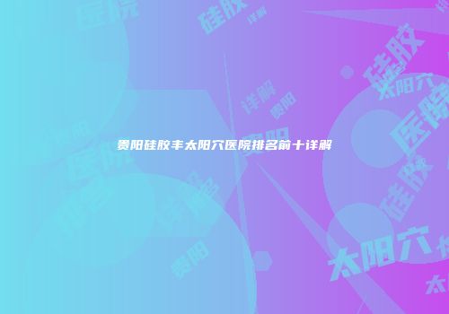 贵阳硅胶丰太阳穴医院排名前十详解