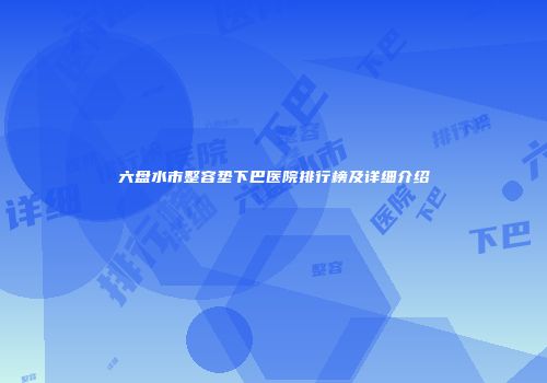 六盘水市整容垫下巴医院排行榜及详细介绍