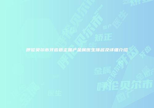 呼伦贝尔市牙齿矫正国产金属医生排名及详细介绍