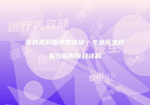 龙岩素构医疗美容部：专业医生团队与整形项目详解