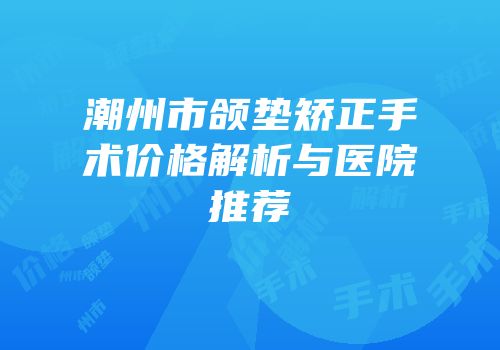 潮州市颌垫矫正手术价格解析与医院推荐