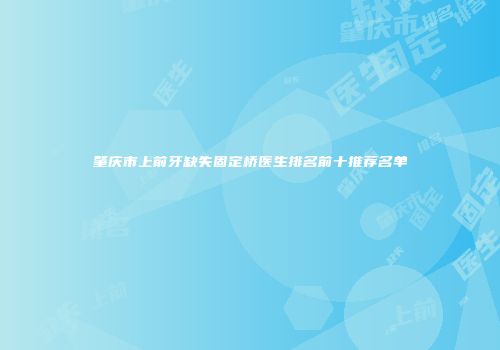 肇庆市上前牙缺失固定桥医生排名前十推荐名单