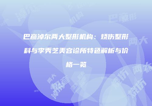 巴彦淖尔两大整形机构：烧伤整形科与李秀芝美容诊所特色解析与价格一览