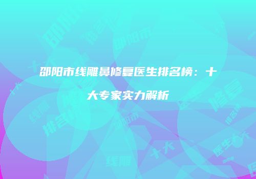 邵阳市线雕鼻修复医生排名榜：十大专家实力解析