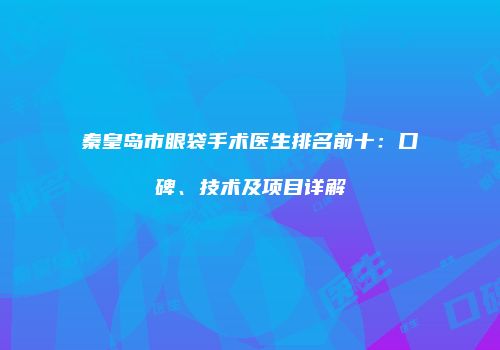 秦皇岛市眼袋手术医生排名前十：口碑、技术及项目详解