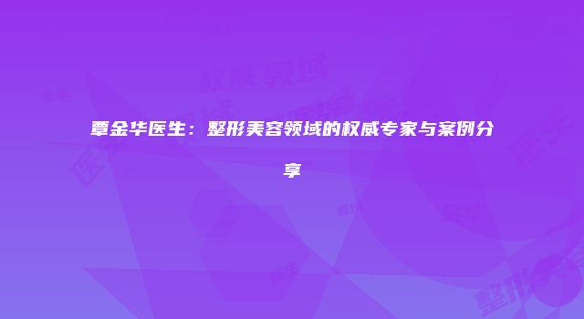 覃金华医生：整形美容领域的权威专家与案例分享
