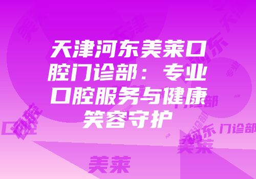 天津河东美莱口腔门诊部：专业口腔服务与健康笑容守护