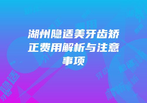 湖州隐适美牙齿矫正费用解析与注意事项