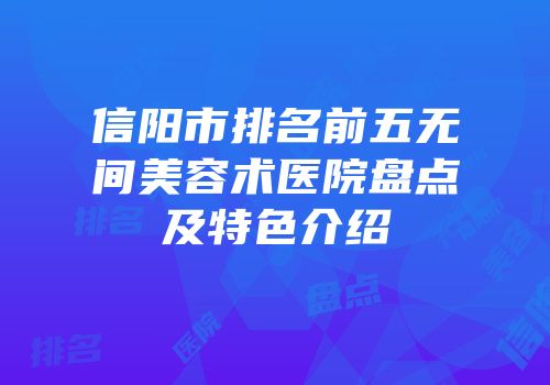 信阳市排名前五无间美容术医院盘点及特色介绍