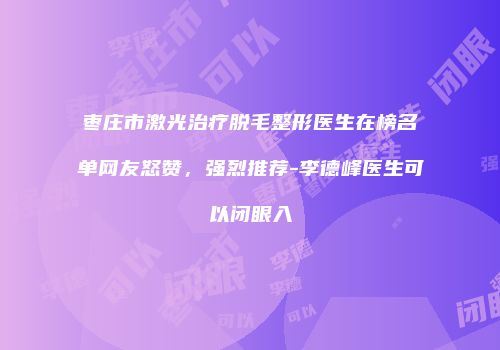 枣庄市激光治疗脱毛整形医生在榜名单网友怒赞，强烈推荐-李德峰医生可以闭眼入