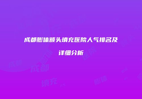 成都膨体额头填充医院人气排名及详细分析