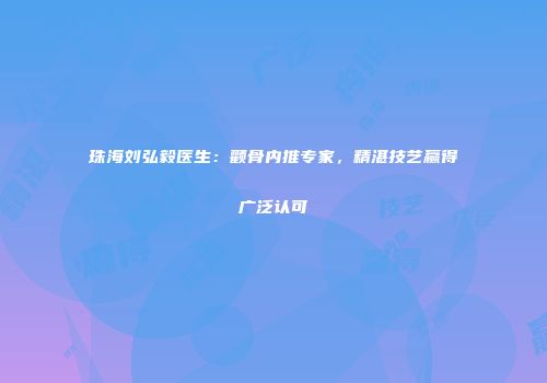 珠海刘弘毅医生：颧骨内推专家，精湛技艺赢得广泛认可