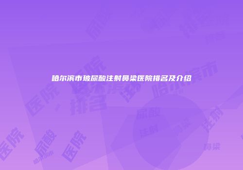 哈尔滨市玻尿酸注射鼻梁医院排名及介绍