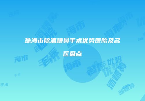 珠海市除酒糟鼻手术优势医院及名医盘点