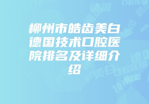 柳州市皓齿美白德国技术口腔医院排名及详细介绍