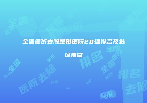 全国雀斑去除整形医院20强排名及选择指南