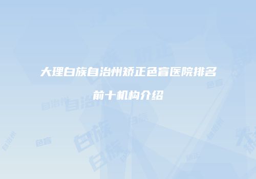 大理白族自治州矫正色盲医院排名前十机构介绍