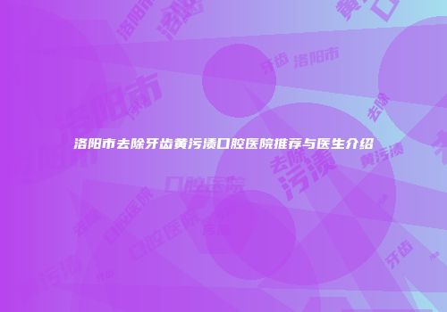 洛阳市去除牙齿黄污渍口腔医院推荐与医生介绍
