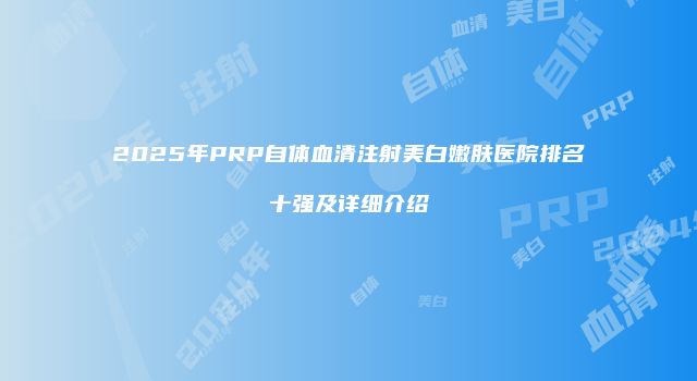 2025年PRP自体血清注射美白嫩肤医院排名十强及详细介绍