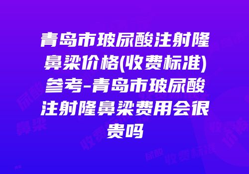 青岛市玻尿酸注射隆鼻梁价格(收费标准)参考-青岛市玻尿酸注射隆鼻梁费用会很贵吗