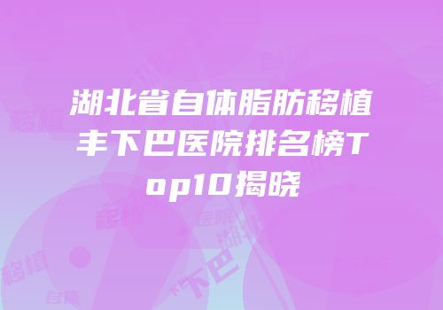 湖北省自体脂肪移植丰下巴医院排名榜Top10揭晓