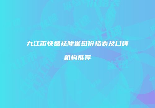 九江市快速祛除雀斑价格表及口碑机构推荐