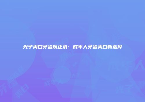 光子美白牙齿矫正术：成年人牙齿美白新选择