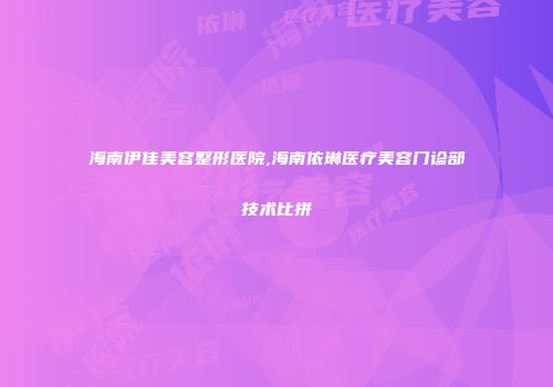 海南伊佳美容整形医院,海南依琳医疗美容门诊部技术比拼